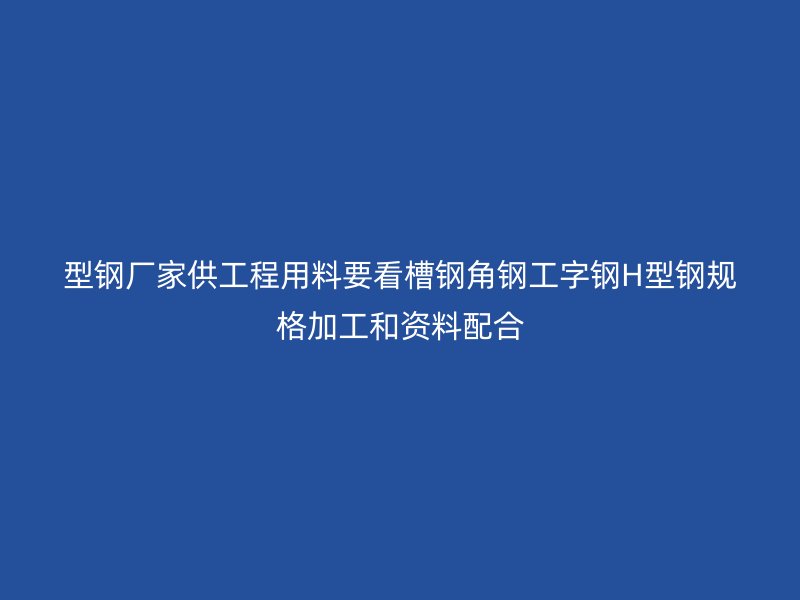 型鋼廠家供工程用料要看槽鋼角鋼工字鋼H型鋼規(guī)格加工和資料配合