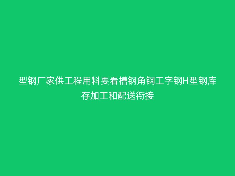 型鋼廠家供工程用料要看槽鋼角鋼工字鋼H型鋼庫(kù)存加工和配送銜接