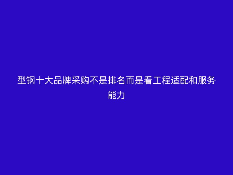 型鋼十大品牌采購不是排名而是看工程適配和服務(wù)能力