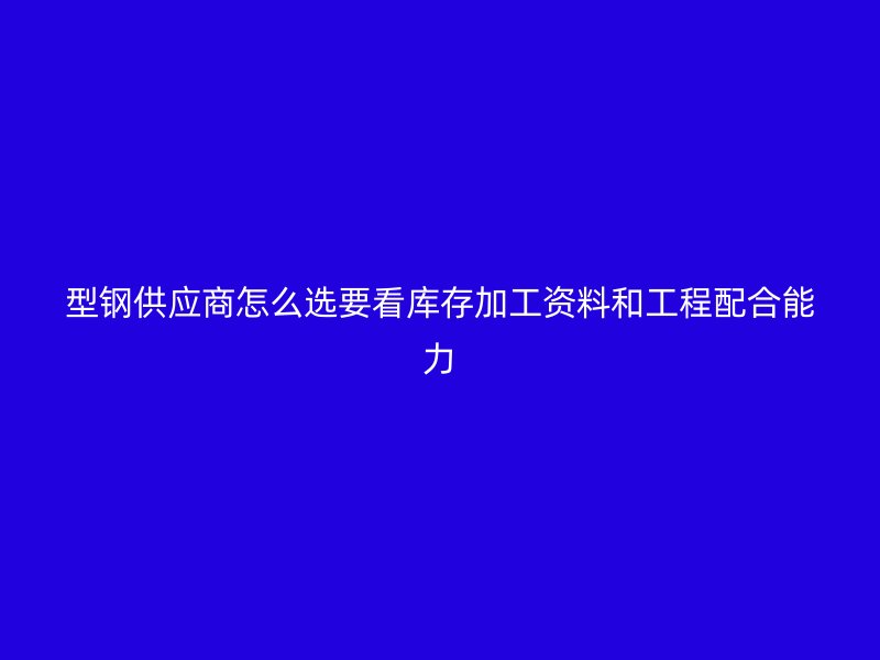 型鋼供應(yīng)商怎么選要看庫存加工資料和工程配合能力