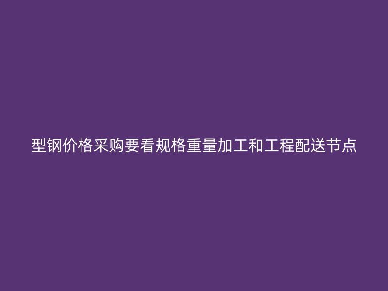 型鋼價格采購要看規(guī)格重量加工和工程配送節(jié)點