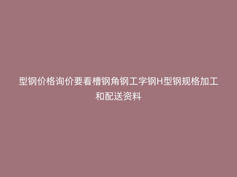 型鋼價格詢價要看槽鋼角鋼工字鋼H型鋼規(guī)格加工和配送資料