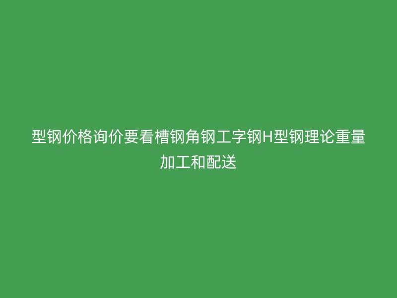 型鋼價格詢價要看槽鋼角鋼工字鋼H型鋼理論重量加工和配送