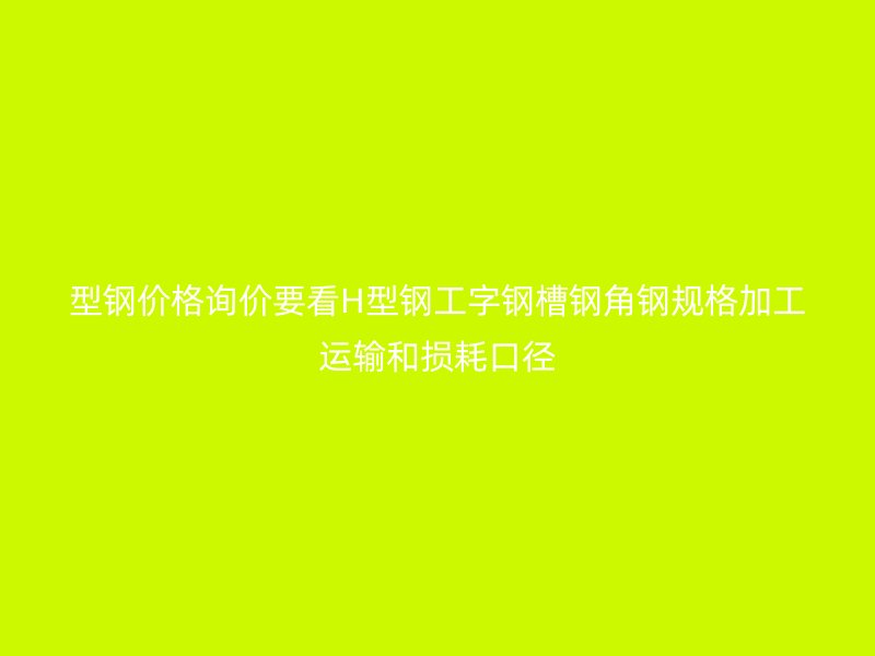 型鋼價(jià)格詢價(jià)要看H型鋼工字鋼槽鋼角鋼規(guī)格加工運(yùn)輸和損耗口徑