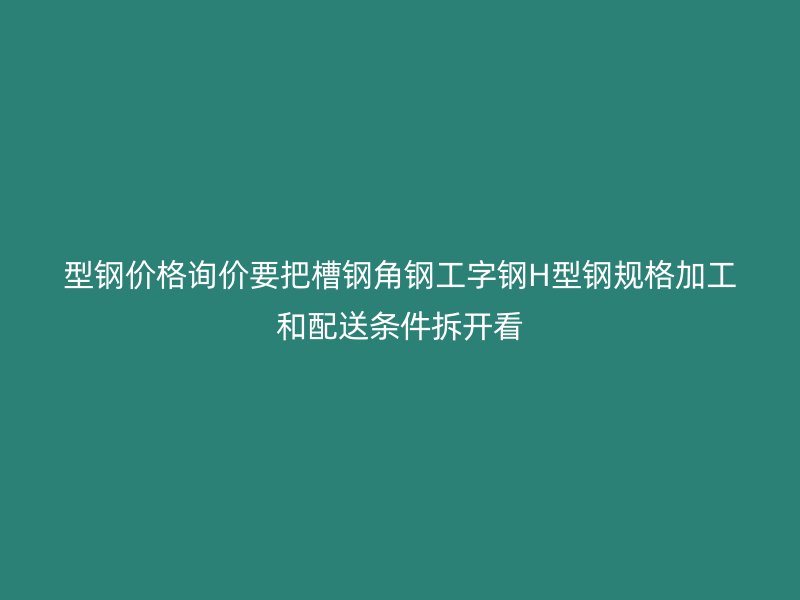 型鋼價(jià)格詢價(jià)要把槽鋼角鋼工字鋼H型鋼規(guī)格加工和配送條件拆開看