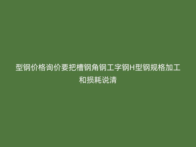 型鋼價(jià)格詢價(jià)要把槽鋼角鋼工字鋼H型鋼規(guī)格加工和損耗說清