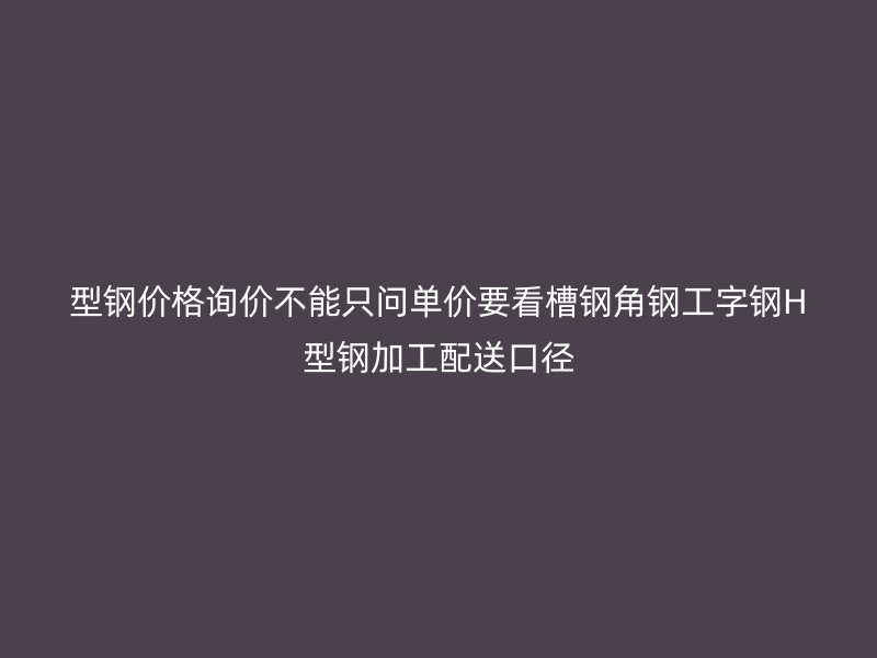 型鋼價格詢價不能只問單價要看槽鋼角鋼工字鋼H型鋼加工配送口徑