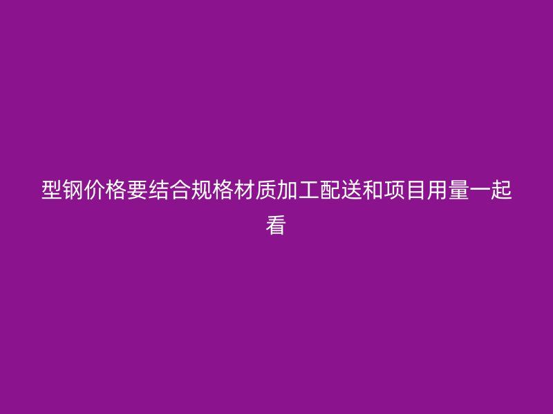 型鋼價(jià)格要結(jié)合規(guī)格材質(zhì)加工配送和項(xiàng)目用量一起看