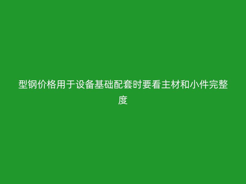 型鋼價格用于設(shè)備基礎(chǔ)配套時要看主材和小件完整度