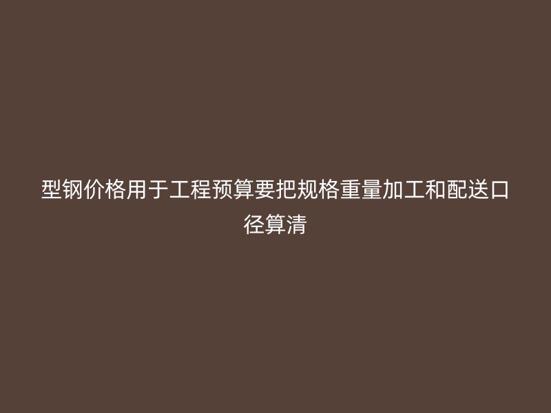 型鋼價(jià)格用于工程預(yù)算要把規(guī)格重量加工和配送口徑算清
