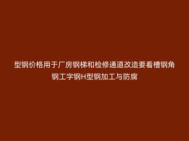 型鋼價(jià)格用于廠房鋼梯和檢修通道改造要看槽鋼角鋼工字鋼H型鋼加工與防腐