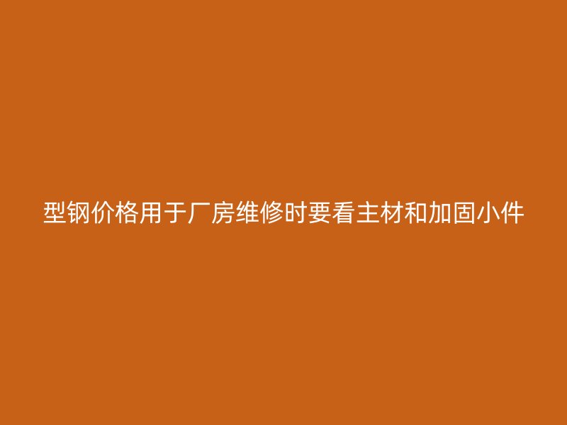 型鋼價(jià)格用于廠房維修時(shí)要看主材和加固小件
