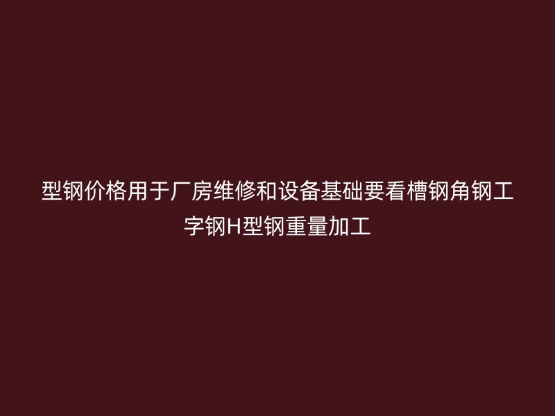 型鋼價(jià)格用于廠房維修和設(shè)備基礎(chǔ)要看槽鋼角鋼工字鋼H型鋼重量加工
