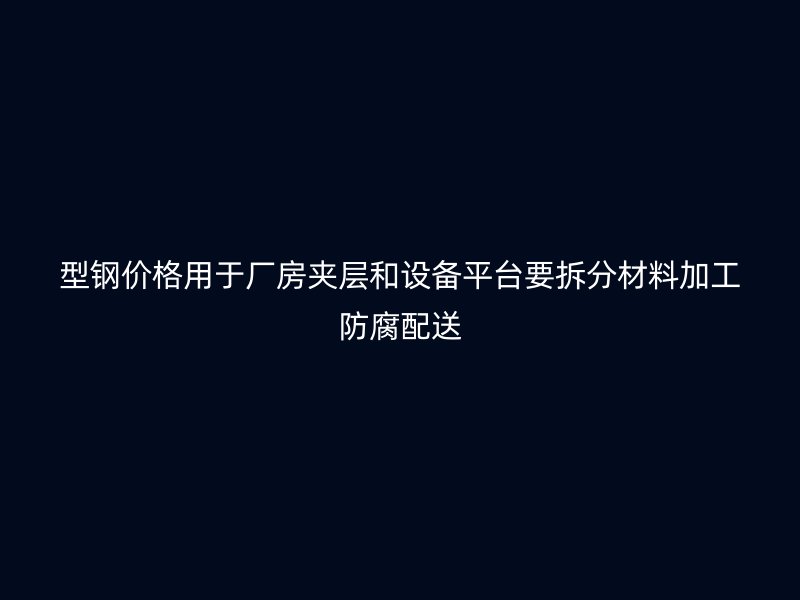 型鋼價格用于廠房夾層和設(shè)備平臺要拆分材料加工防腐配送