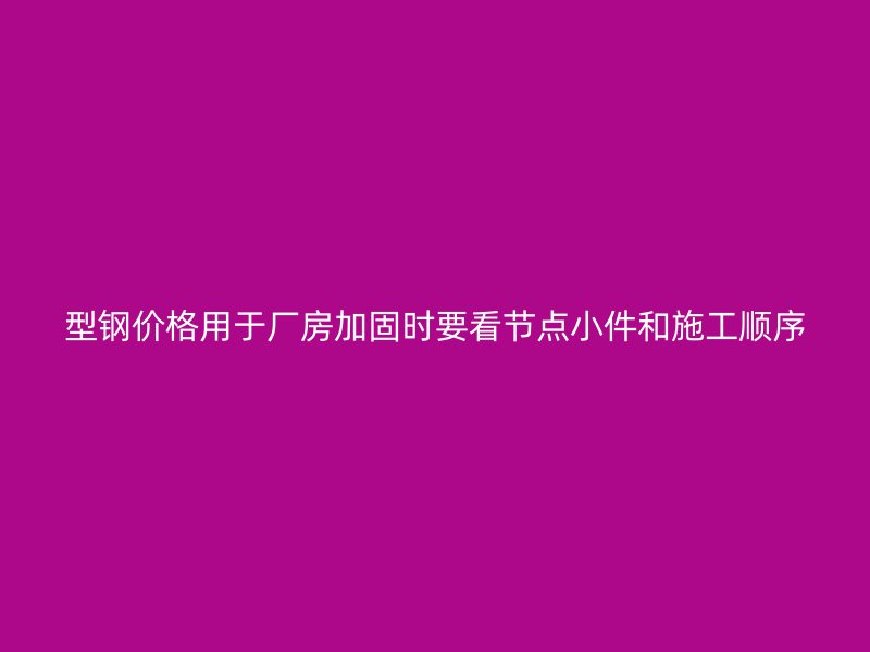 型鋼價格用于廠房加固時要看節(jié)點小件和施工順序