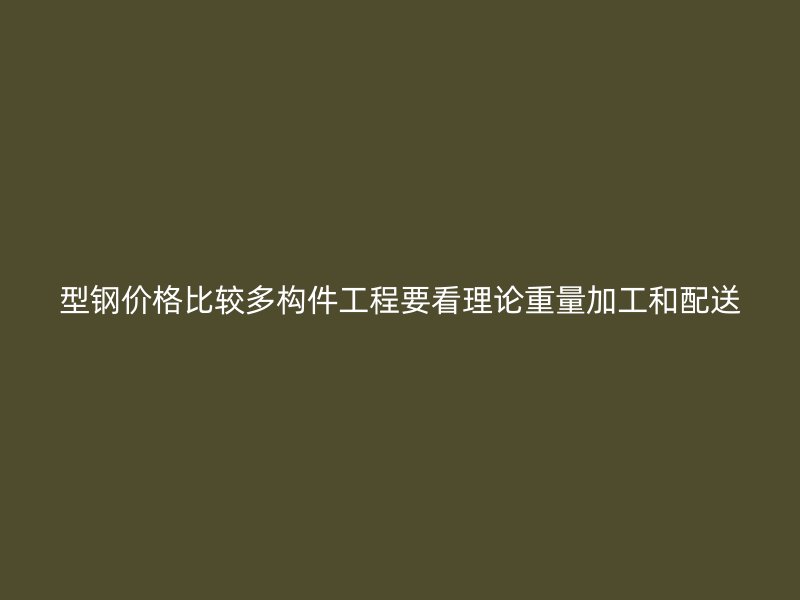 型鋼價(jià)格比較多構(gòu)件工程要看理論重量加工和配送