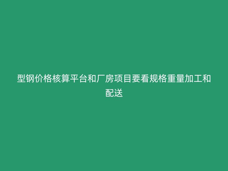 型鋼價格核算平臺和廠房項目要看規(guī)格重量加工和配送