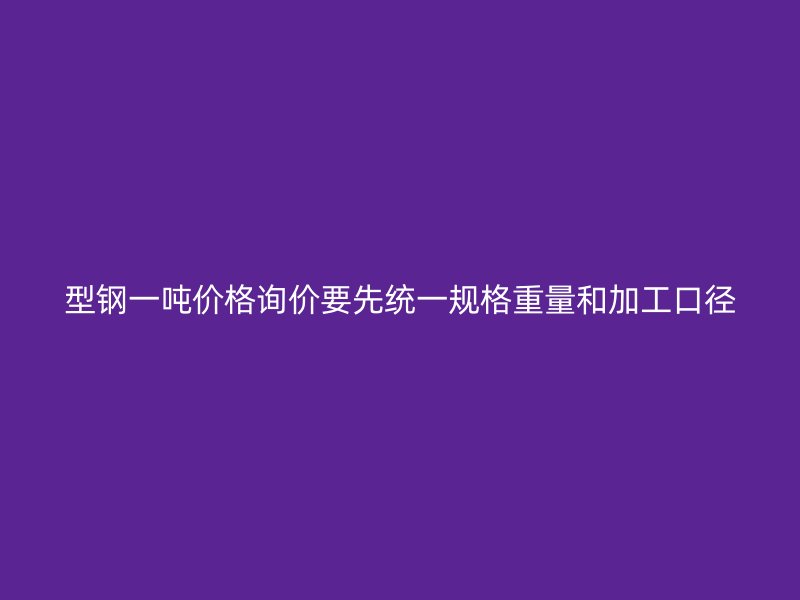 型鋼一噸價(jià)格詢價(jià)要先統(tǒng)一規(guī)格重量和加工口徑