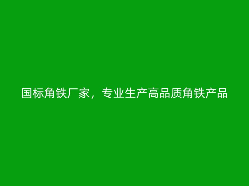 國標(biāo)角鐵廠家，專業(yè)生產(chǎn)高品質(zhì)角鐵產(chǎn)品