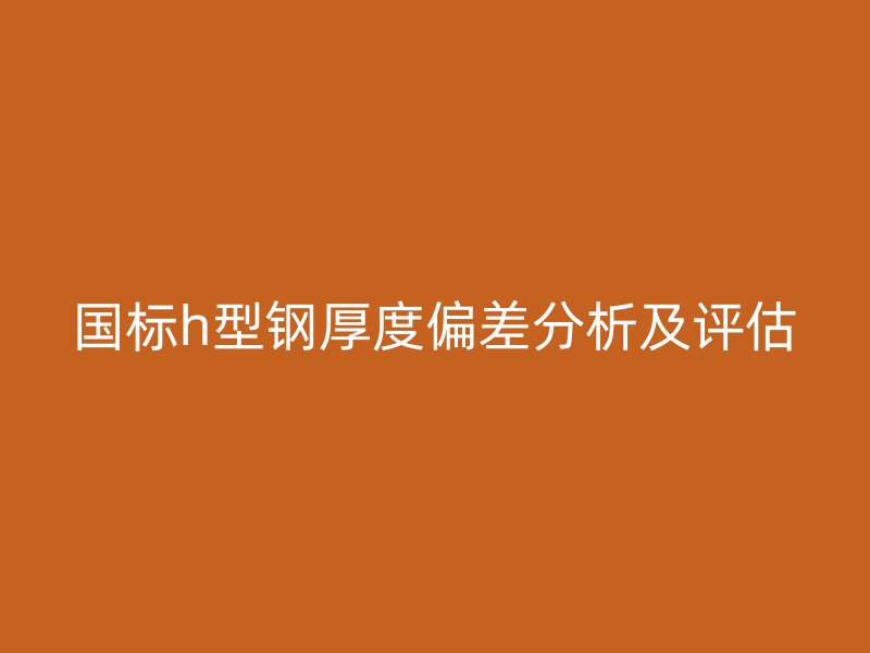 國標(biāo)h型鋼厚度偏差分析及評(píng)估