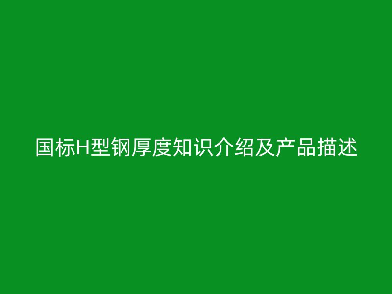 國標(biāo)H型鋼厚度知識(shí)介紹及產(chǎn)品描述