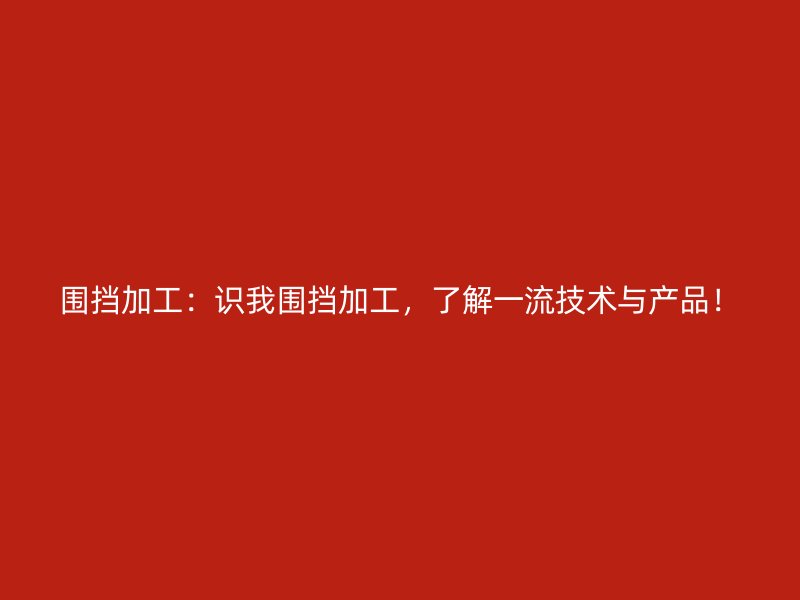 圍擋加工：識我圍擋加工，了解一流技術(shù)與產(chǎn)品！