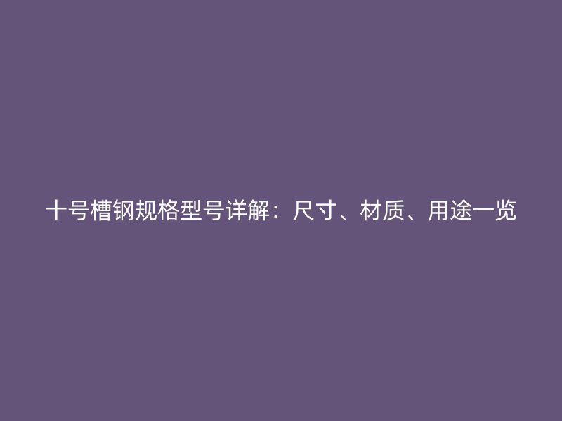 十號槽鋼規(guī)格型號詳解：尺寸、材質(zhì)、用途一覽