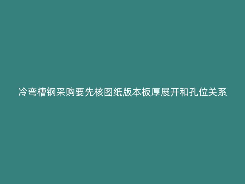 冷彎槽鋼采購要先核圖紙版本板厚展開和孔位關(guān)系