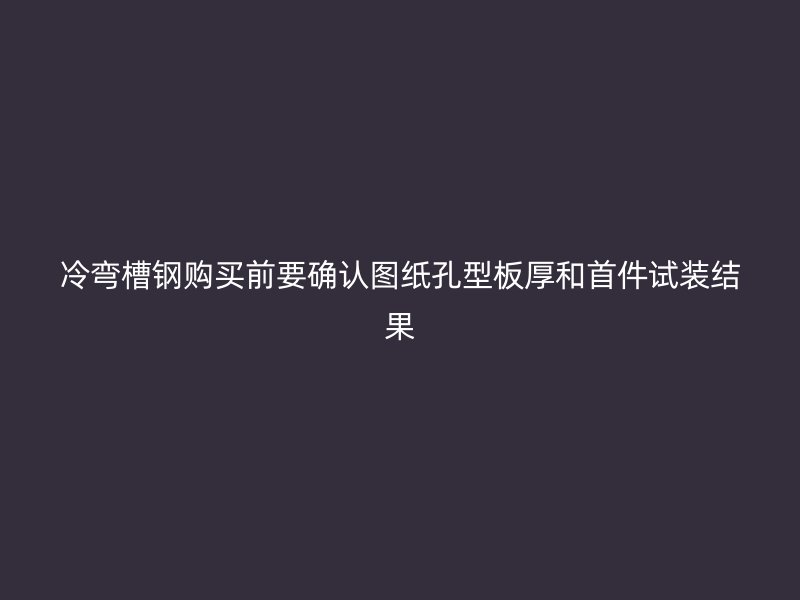 冷彎槽鋼購買前要確認(rèn)圖紙孔型板厚和首件試裝結(jié)果