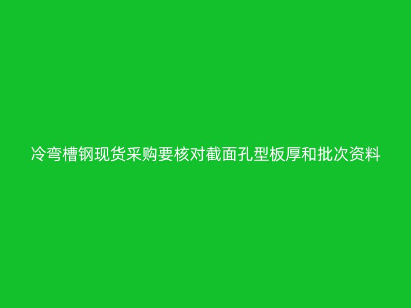冷彎槽鋼現(xiàn)貨采購(gòu)要核對(duì)截面孔型板厚和批次資料