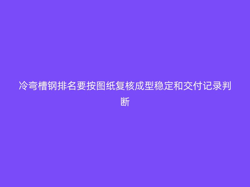 冷彎槽鋼排名要按圖紙復(fù)核成型穩(wěn)定和交付記錄判斷