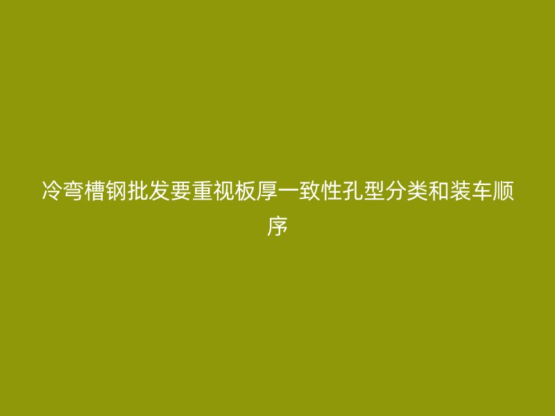冷彎槽鋼批發(fā)要重視板厚一致性孔型分類和裝車順序