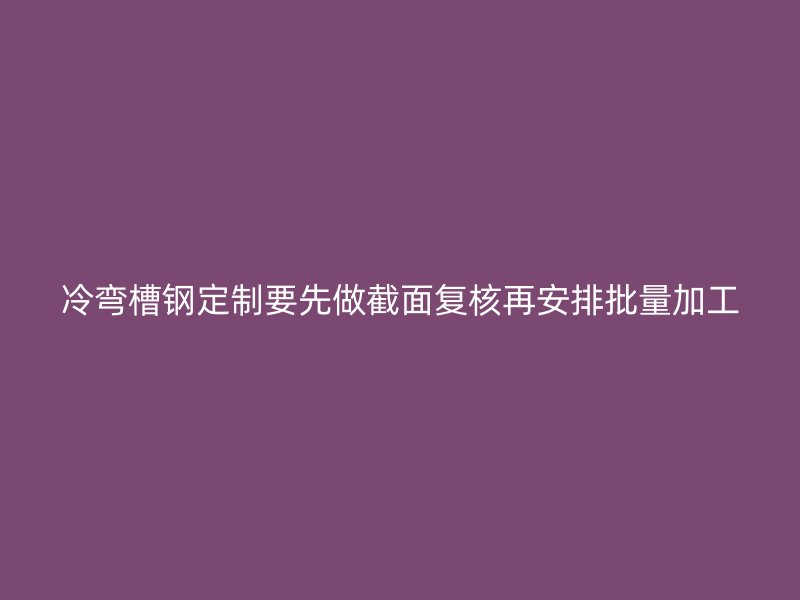 冷彎槽鋼定制要先做截面復(fù)核再安排批量加工