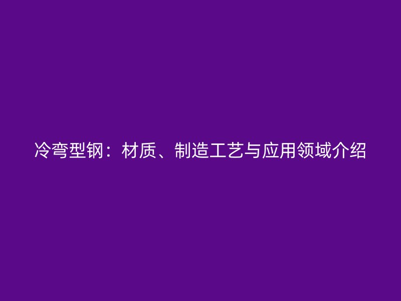 冷彎型鋼：材質(zhì)、制造工藝與應用領域介紹