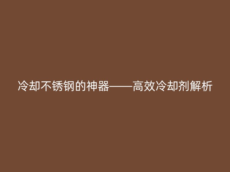 冷卻不銹鋼的神器——高效冷卻劑解析