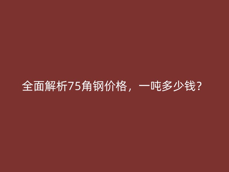 全面解析75角鋼價(jià)格，一噸多少錢？