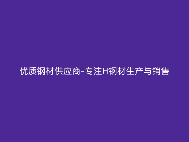 優(yōu)質(zhì)鋼材供應(yīng)商-專注H鋼材生產(chǎn)與銷售