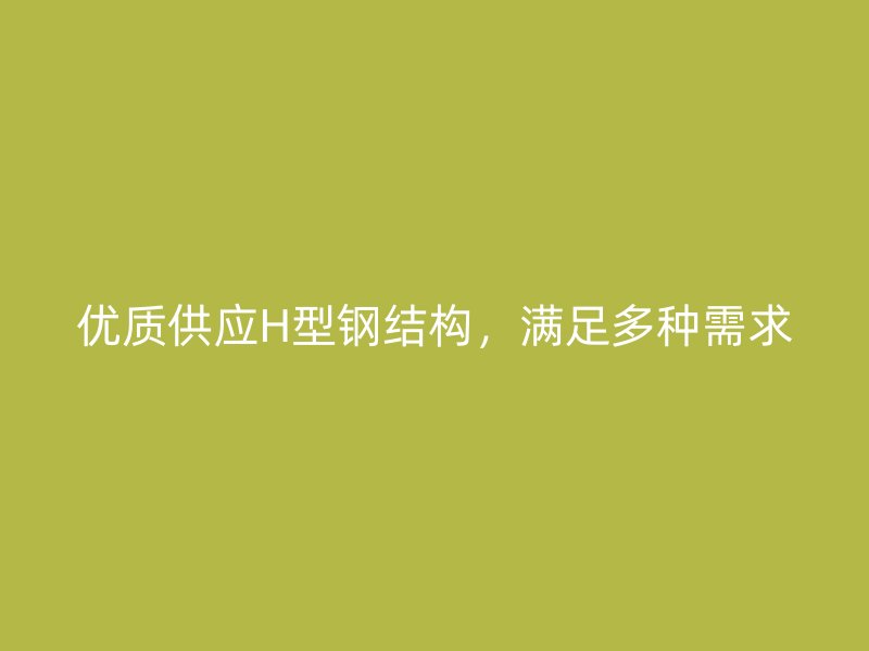 優(yōu)質(zhì)供應(yīng)H型鋼結(jié)構(gòu)，滿足多種需求