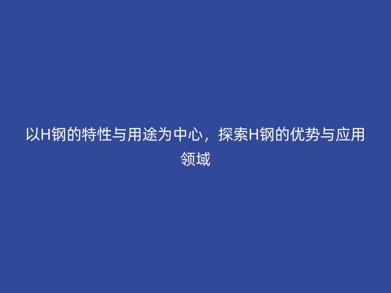 以H鋼的特性與用途為中心，探索H鋼的優(yōu)勢與應(yīng)用領(lǐng)域