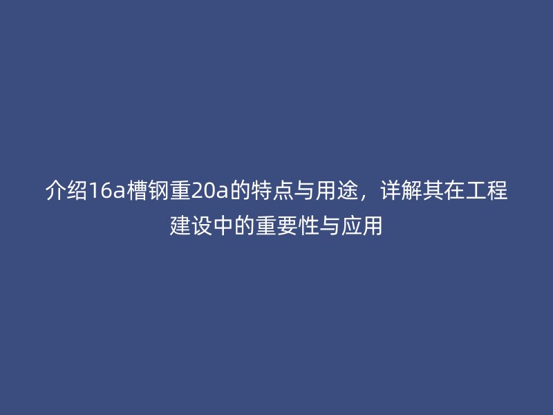 介紹16a槽鋼重20a的特點與用途，詳解其在工程建設(shè)中的重要性與應(yīng)用