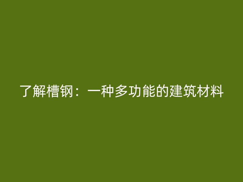 了解槽鋼:一種多功能的建筑材料