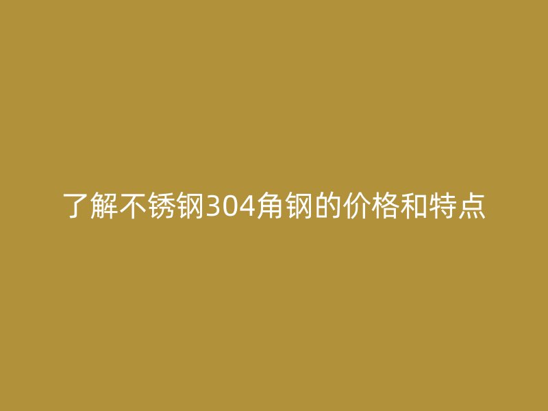 了解不銹鋼304角鋼的價格和特點(diǎn)