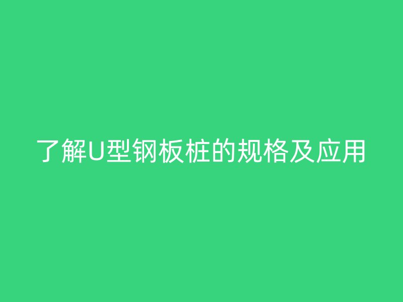 了解U型鋼板樁的規(guī)格及應用