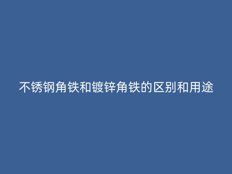 不銹鋼角鐵和鍍鋅角鐵的區(qū)別和用途