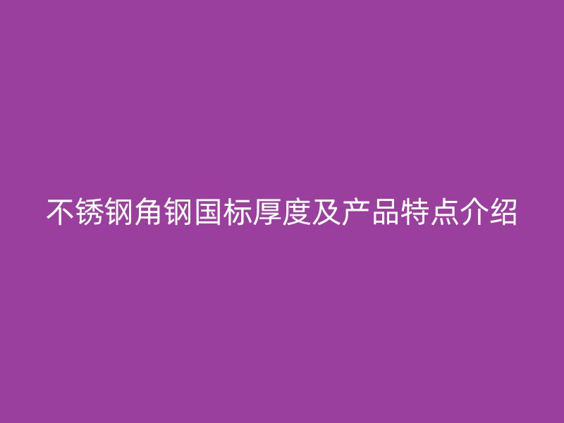 不銹鋼角鋼國標厚度及產(chǎn)品特點介紹