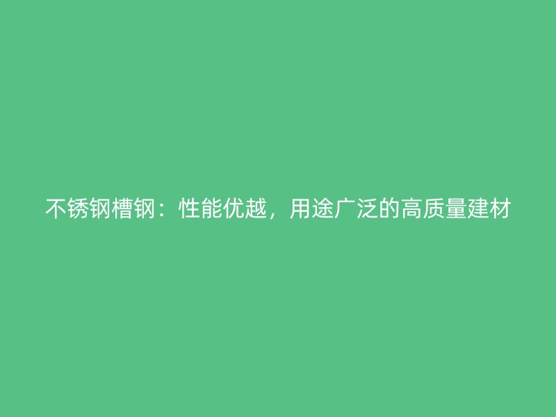 不銹鋼槽鋼：性能優(yōu)越，用途廣泛的高質(zhì)量建材