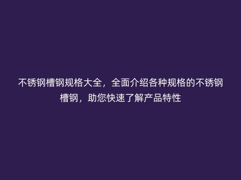 不銹鋼槽鋼規(guī)格大全，全面介紹各種規(guī)格的不銹鋼槽鋼，助您快速了解產(chǎn)品特性