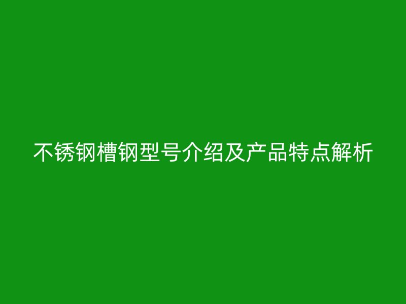 不銹鋼槽鋼型號(hào)介紹及產(chǎn)品特點(diǎn)解析