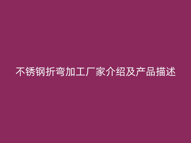 不銹鋼折彎加工廠家介紹及產(chǎn)品描述