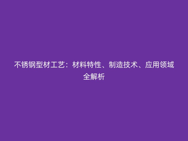不銹鋼型材工藝：材料特性、制造技術(shù)、應(yīng)用領(lǐng)域全解析